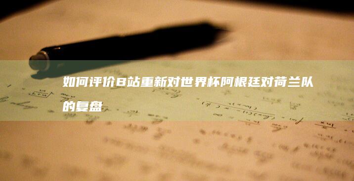 如何评价B站重新对世界杯阿根廷对荷兰队的复盘视频？