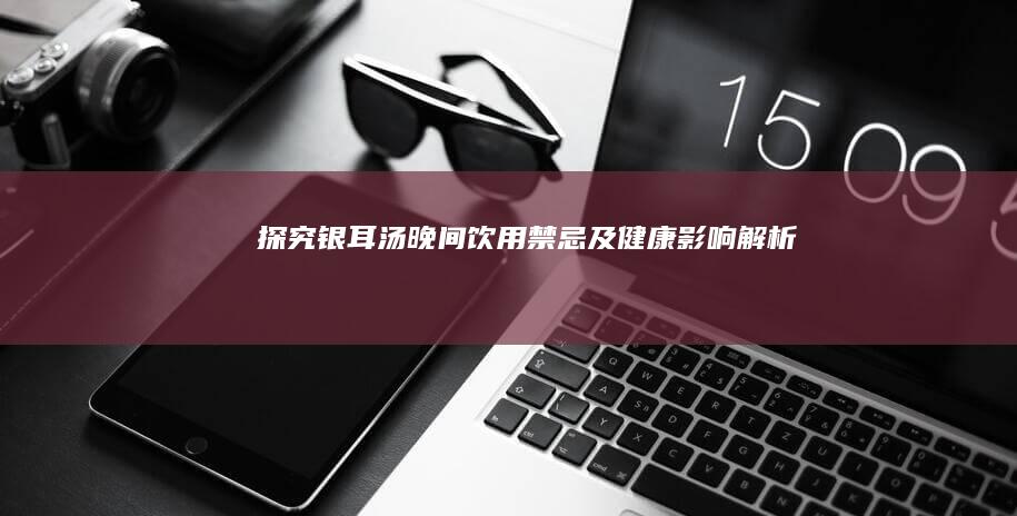 探究银耳汤晚间饮用禁忌及健康影响解析